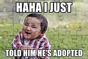 haha i just told him hes adopted